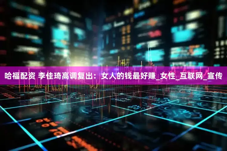 哈福配资 李佳琦高调复出：女人的钱最好赚_女性_互联网_宣传