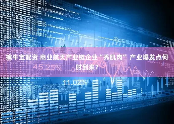 擒牛宝配资 商业航天产业链企业“秀肌肉” 产业爆发点何时到来？