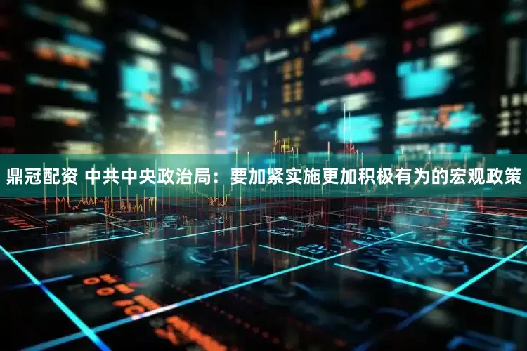 鼎冠配资 中共中央政治局：要加紧实施更加积极有为的宏观政策