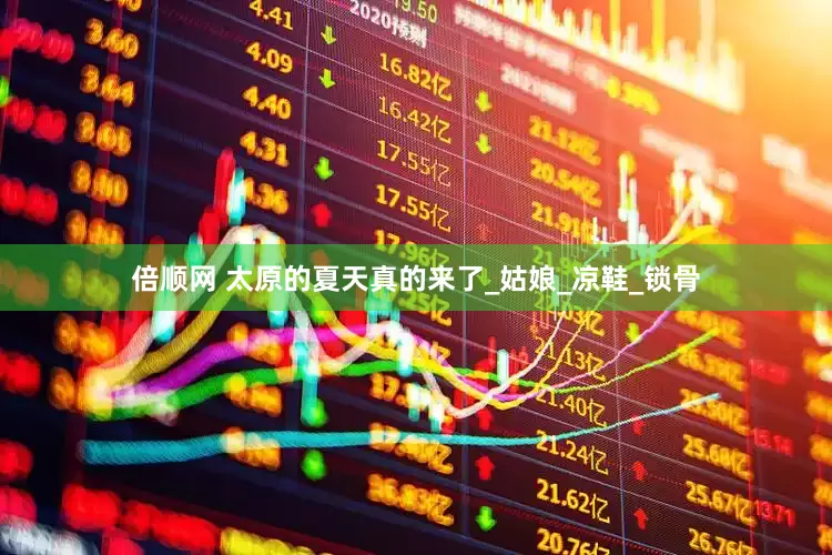 倍顺网 太原的夏天真的来了_姑娘_凉鞋_锁骨