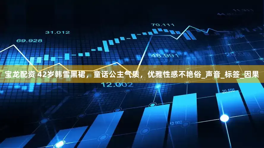 宝龙配资 42岁韩雪黑裙，童话公主气质，优雅性感不艳俗_声音_标签_因果