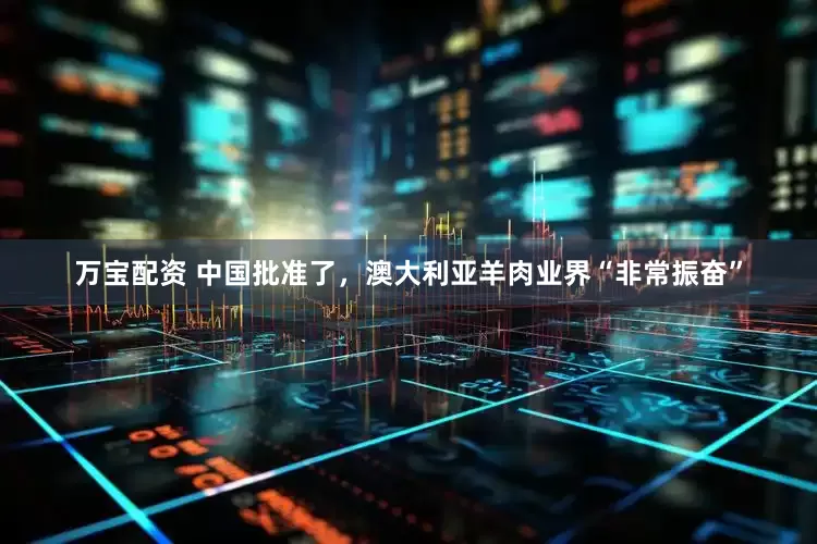 万宝配资 中国批准了，澳大利亚羊肉业界“非常振奋”