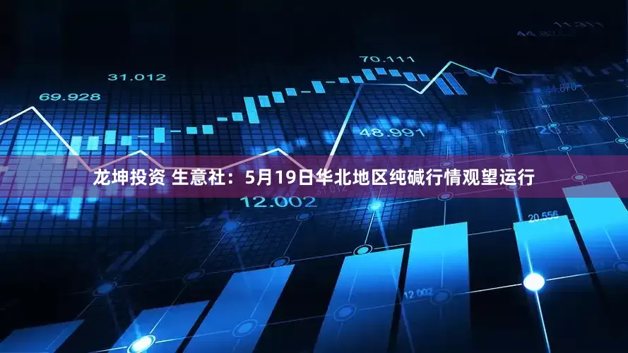 龙坤投资 生意社：5月19日华北地区纯碱行情观望运行