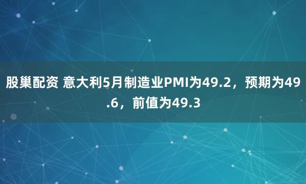 股巢配资 意大利5月制造业PMI为49.2，预期为49.6，前值为49.3