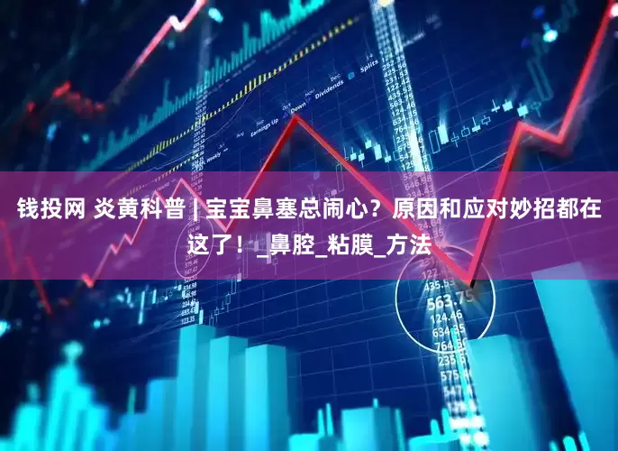 钱投网 炎黄科普 | 宝宝鼻塞总闹心？原因和应对妙招都在这了！_鼻腔_粘膜_方法