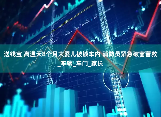 送钱宝 高温天8个月大婴儿被锁车内 消防员紧急破窗营救_车辆_车门_家长