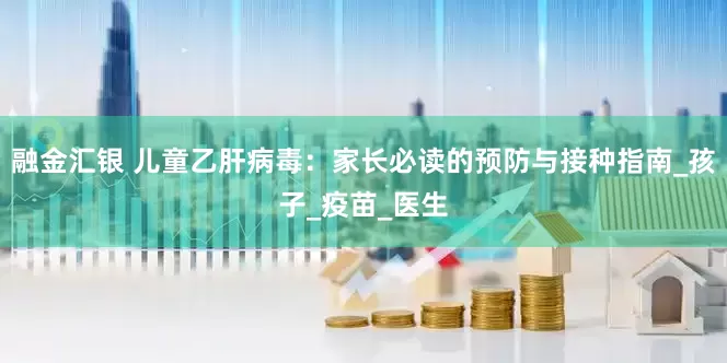 融金汇银 儿童乙肝病毒：家长必读的预防与接种指南_孩子_疫苗_医生