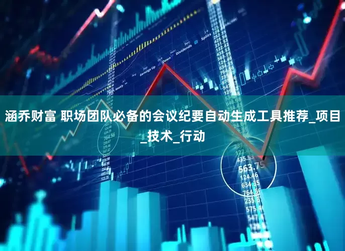 涵乔财富 职场团队必备的会议纪要自动生成工具推荐_项目_技术_行动