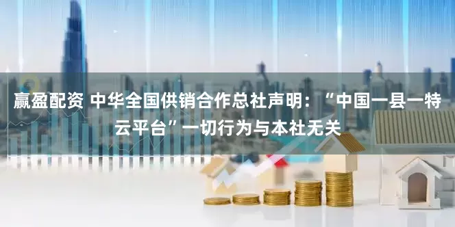 赢盈配资 中华全国供销合作总社声明：“中国一县一特云平台”一切行为与本社无关