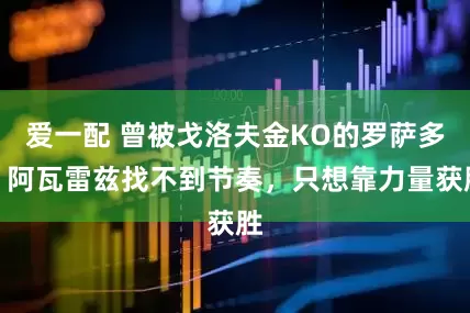 爱一配 曾被戈洛夫金KO的罗萨多：阿瓦雷兹找不到节奏，只想靠力量获胜