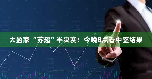 大盈家 “苏超”半决赛：今晚8点看中签结果