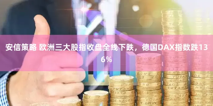 安信策略 欧洲三大股指收盘全线下跌，德国DAX指数跌136%