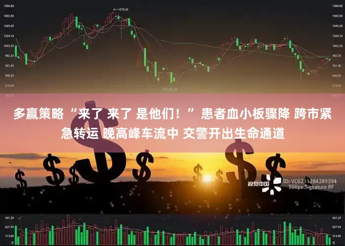 多赢策略 “来了 来了 是他们！” 患者血小板骤降 跨市紧急转运 晚高峰车流中 交警开出生命通道